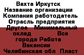 Вахта Иркутск › Название организации ­ Компания-работодатель › Отрасль предприятия ­ Другое › Минимальный оклад ­ 60 000 - Все города Работа » Вакансии   . Челябинская обл.,Пласт г.